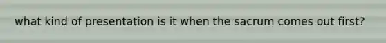 what kind of presentation is it when the sacrum comes out first?