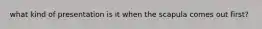 what kind of presentation is it when the scapula comes out first?