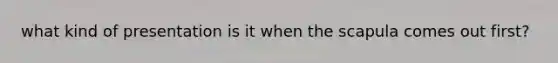 what kind of presentation is it when the scapula comes out first?