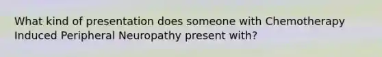 What kind of presentation does someone with Chemotherapy Induced Peripheral Neuropathy present with?