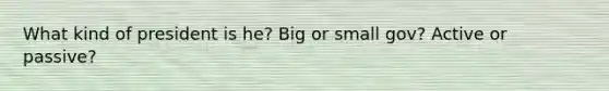 What kind of president is he? Big or small gov? Active or passive?