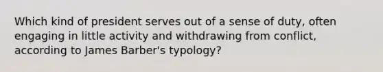 Which kind of president serves out of a sense of duty, often engaging in little activity and withdrawing from conflict, according to James Barber's typology?