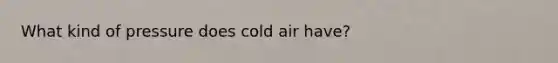 What kind of pressure does cold air have?