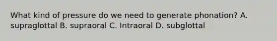 What kind of pressure do we need to generate phonation? A. supraglottal B. supraoral C. Intraoral D. subglottal