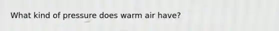 What kind of pressure does warm air have?