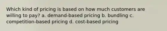 Which kind of pricing is based on how much customers are willing to pay? a. demand-based pricing b. bundling c. competition-based pricing d. cost-based pricing