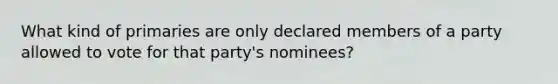 What kind of primaries are only declared members of a party allowed to vote for that party's nominees?