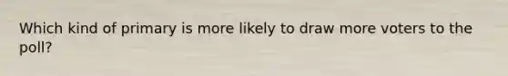 Which kind of primary is more likely to draw more voters to the poll?