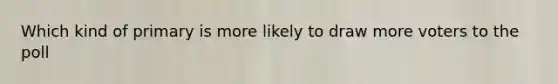 Which kind of primary is more likely to draw more voters to the poll