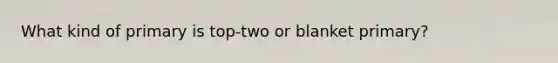 What kind of primary is top-two or blanket primary?