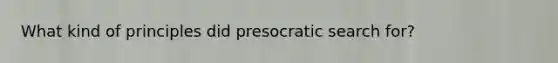 What kind of principles did presocratic search for?