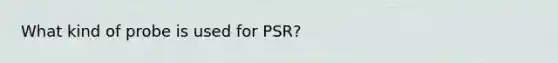 What kind of probe is used for PSR?