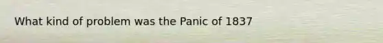 What kind of problem was the Panic of 1837