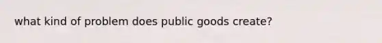 what kind of problem does public goods create?