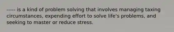 ----- is a kind of <a href='https://www.questionai.com/knowledge/kZi0diIlxK-problem-solving' class='anchor-knowledge'>problem solving</a> that involves managing taxing circumstances, expending effort to solve life's problems, and seeking to master or reduce stress.