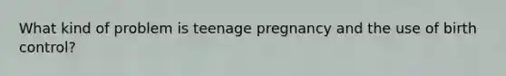 What kind of problem is teenage pregnancy and the use of birth control?