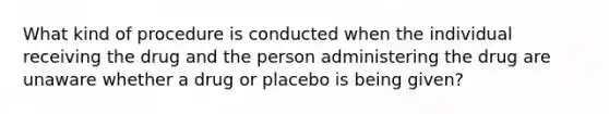 What kind of procedure is conducted when the individual receiving the drug and the person administering the drug are unaware whether a drug or placebo is being given?