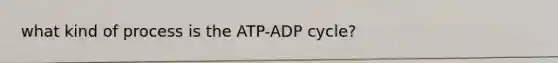 what kind of process is the ATP-ADP cycle?