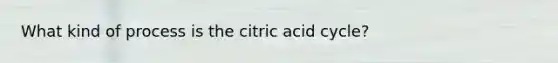 What kind of process is the citric acid cycle?