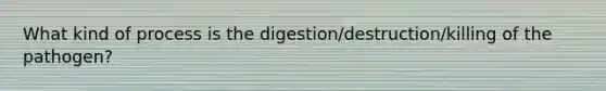 What kind of process is the digestion/destruction/killing of the pathogen?