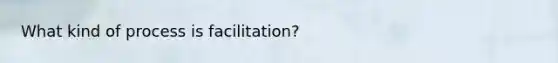 What kind of process is facilitation?