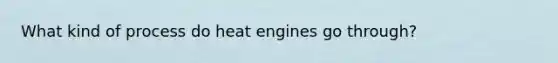 What kind of process do heat engines go through?