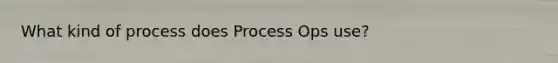 What kind of process does Process Ops use?