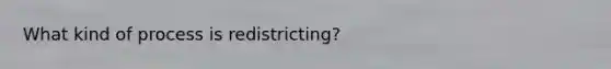 What kind of process is redistricting?