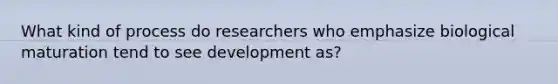 What kind of process do researchers who emphasize biological maturation tend to see development as?