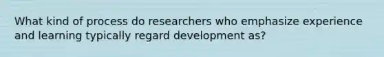 What kind of process do researchers who emphasize experience and learning typically regard development as?