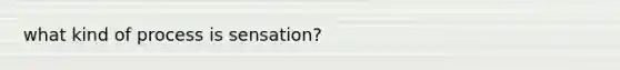 what kind of process is sensation?