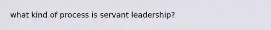 what kind of process is servant leadership?