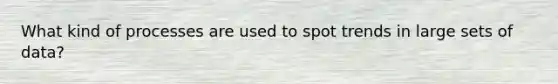 What kind of processes are used to spot trends in large sets of data?