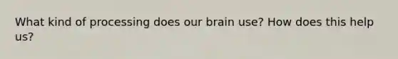 What kind of processing does our brain use? How does this help us?