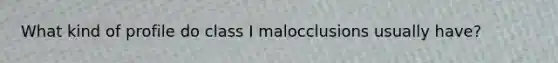 What kind of profile do class I malocclusions usually have?