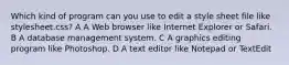 Which kind of program can you use to edit a style sheet file like stylesheet.css? A A Web browser like Internet Explorer or Safari. B A database management system. C A graphics editing program like Photoshop. D A text editor like Notepad or TextEdit