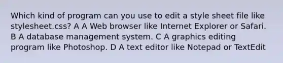 Which kind of program can you use to edit a style sheet file like stylesheet.css? A A Web browser like Internet Explorer or Safari. B A database management system. C A graphics editing program like Photoshop. D A text editor like Notepad or TextEdit