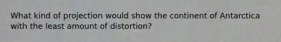 What kind of projection would show the continent of Antarctica with the least amount of distortion?