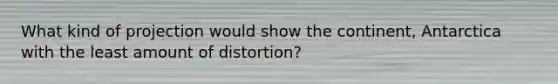 What kind of projection would show the continent, Antarctica with the least amount of distortion?