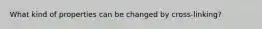 What kind of properties can be changed by cross-linking?