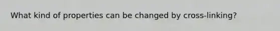 What kind of properties can be changed by cross-linking?