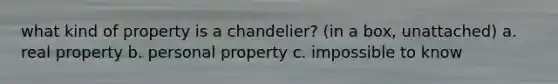 what kind of property is a chandelier? (in a box, unattached) a. real property b. personal property c. impossible to know