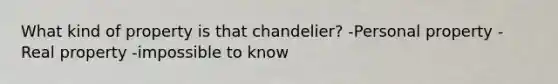 What kind of property is that chandelier? -Personal property -Real property -impossible to know