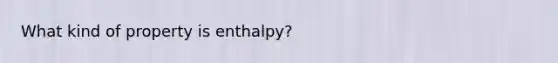 What kind of property is enthalpy?