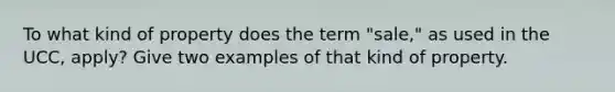 To what kind of property does the term "sale," as used in the UCC, apply? Give two examples of that kind of property.