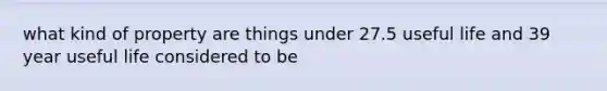 what kind of property are things under 27.5 useful life and 39 year useful life considered to be