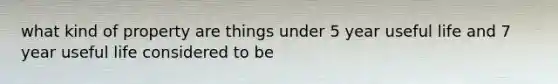 what kind of property are things under 5 year useful life and 7 year useful life considered to be