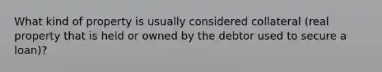 What kind of property is usually considered collateral (real property that is held or owned by the debtor used to secure a loan)?