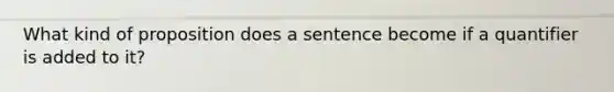 What kind of proposition does a sentence become if a quantifier is added to it?