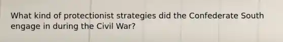 What kind of protectionist strategies did the Confederate South engage in during the Civil War?